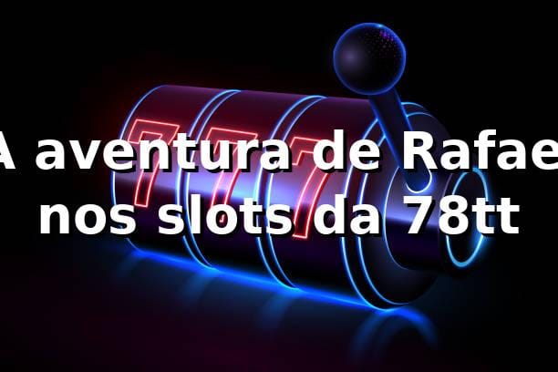 A aventura de Rafael nos slots da 78tt 🎰