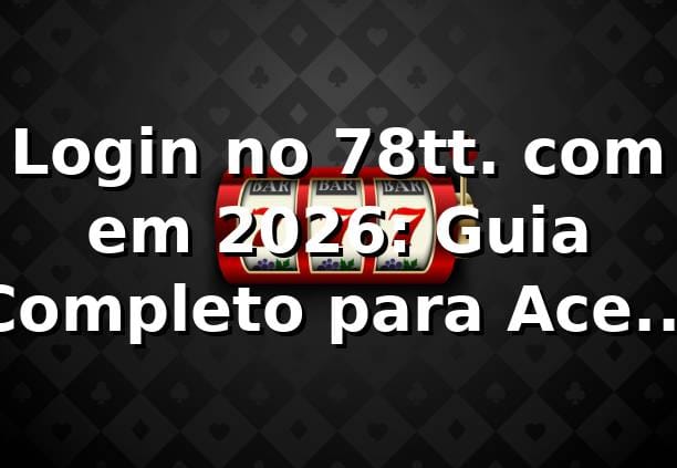 Login no 78tt. com em 2026: Guia Completo para Acesso Seguro 🎯